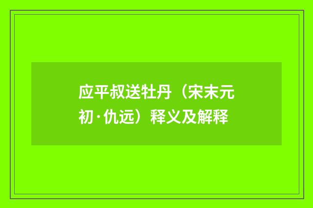 应平叔送牡丹（宋末元初·仇远）释义及解释