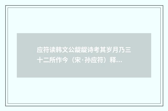 应符读韩文公龊龊诗考其岁月乃三十二所作今（宋·孙应符）释义及解释
