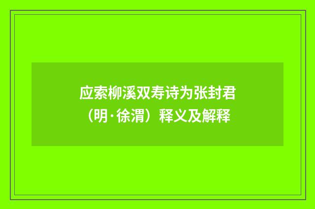 应索柳溪双寿诗为张封君（明·徐渭）释义及解释