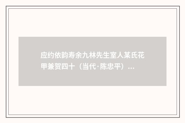应约依韵寿余九林先生室人某氏花甲兼贺四十（当代·陈忠平）释义及解释
