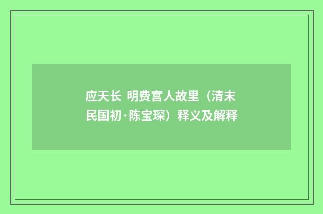 应天长 明费宫人故里（清末民国初·陈宝琛）释义及解释