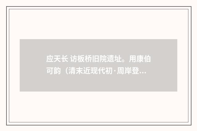 应天长 访板桥旧院遗址。用康伯可韵（清末近现代初·周岸登）释义及解释