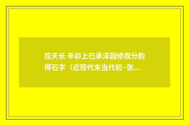 应天长 辛卯上巳承泽园修禊分韵得石字（近现代末当代初·张伯驹）释义及解释