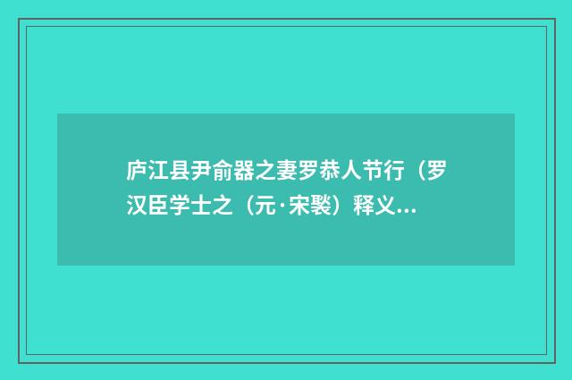 庐江县尹俞器之妻罗恭人节行（罗汉臣学士之（元·宋褧）释义及解释