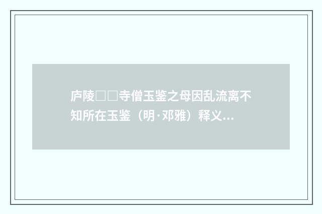 庐陵□□寺僧玉鉴之母因乱流离不知所在玉鉴（明·邓雅）释义及解释