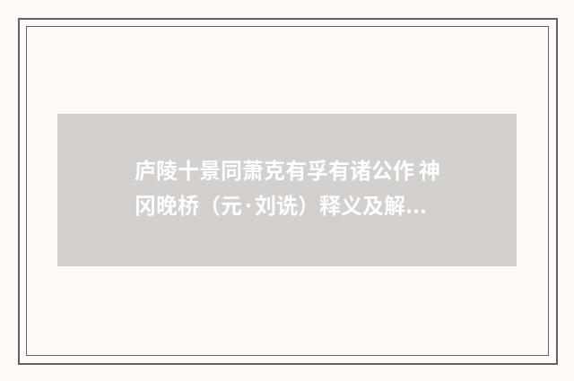 庐陵十景同萧克有孚有诸公作 神冈晚桥（元·刘诜）释义及解释