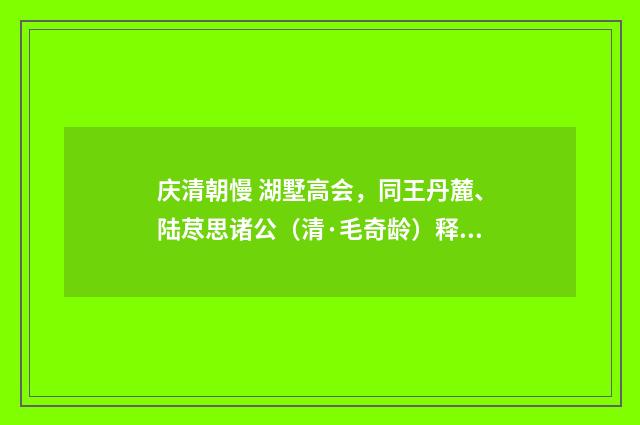 庆清朝慢 湖墅高会，同王丹麓、陆荩思诸公（清·毛奇龄）释义及解释