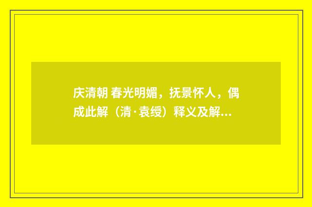 庆清朝 春光明媚，抚景怀人，偶成此解（清·袁绶）释义及解释