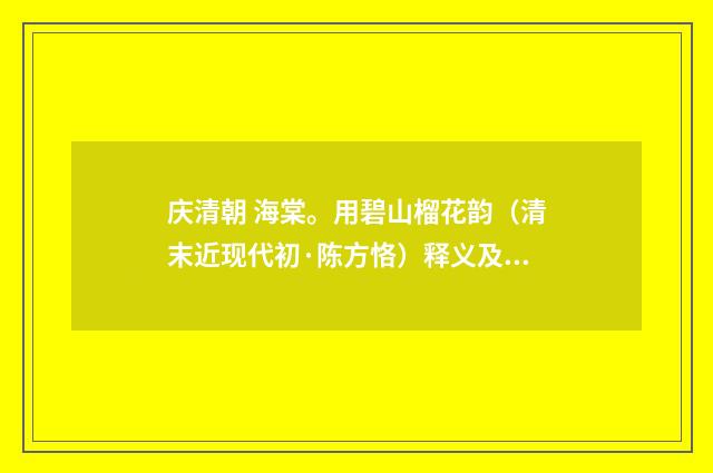 庆清朝 海棠。用碧山榴花韵（清末近现代初·陈方恪）释义及解释