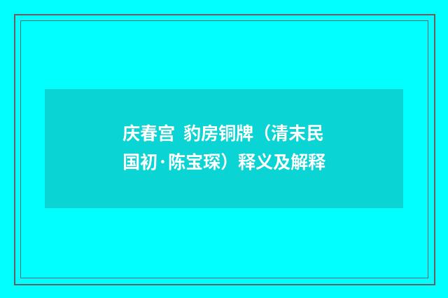 庆春宫 豹房铜牌（清末民国初·陈宝琛）释义及解释