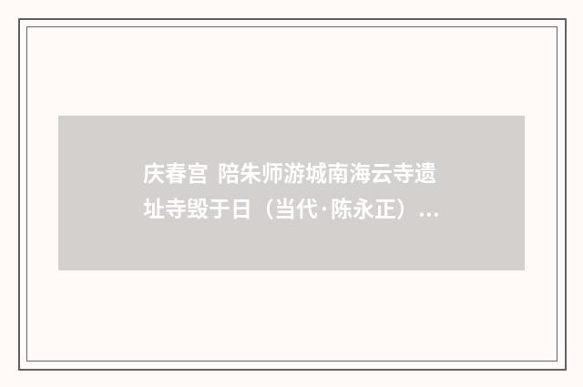 庆春宫 陪朱师游城南海云寺遗址寺毁于日（当代·陈永正）释义及解释