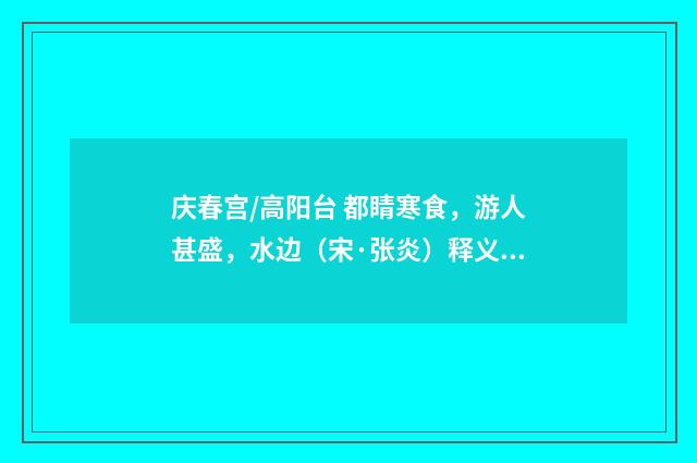 庆春宫/高阳台 都睛寒食，游人甚盛，水边（宋·张炎）释义及解释