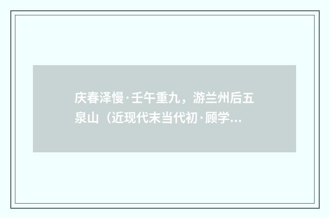 庆春泽慢·壬午重九，游兰州后五泉山（近现代末当代初·顾学颉）释义及解释