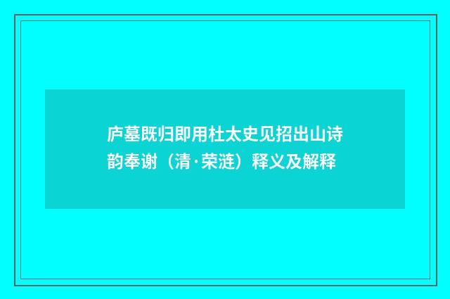 庐墓既归即用杜太史见招出山诗韵奉谢（清·荣涟）释义及解释