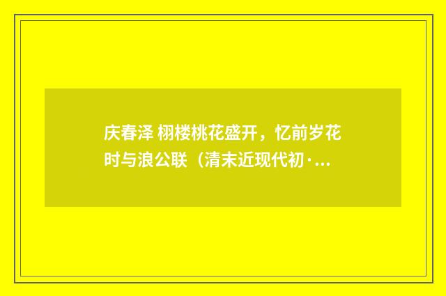 庆春泽 栩楼桃花盛开，忆前岁花时与浪公联（清末近现代初·郭则沄）释义及解释