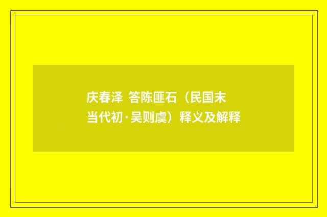 庆春泽 答陈匪石（民国末当代初·吴则虞）释义及解释