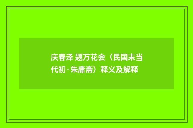 庆春泽 题万花会（民国末当代初·朱庸斋）释义及解释