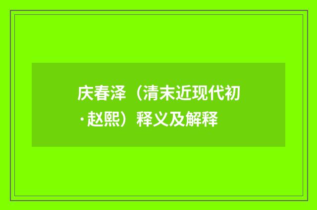 庆春泽（清末近现代初·赵熙）释义及解释