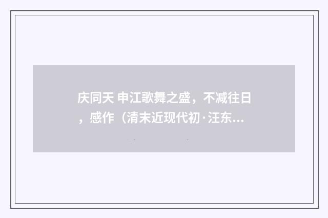 庆同天 申江歌舞之盛，不减往日，感作（清末近现代初·汪东）释义及解释