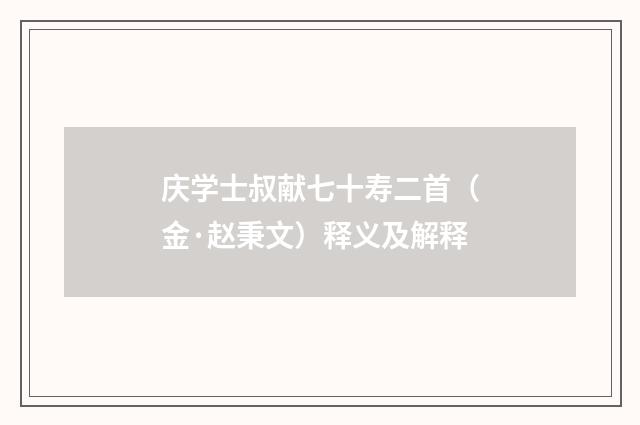 庆学士叔献七十寿二首（金·赵秉文）释义及解释