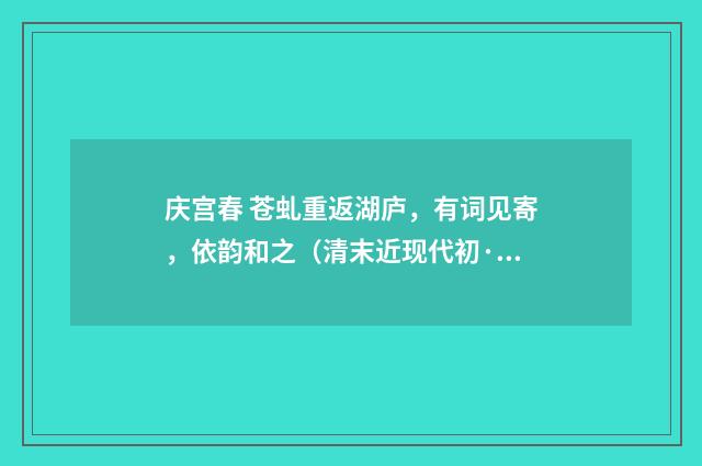 庆宫春 苍虬重返湖庐，有词见寄，依韵和之（清末近现代初·郭则沄）释义及解释