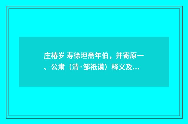 庄椿岁 寿徐坦斋年伯，并寄原一、公肃（清·邹祗谟）释义及解释