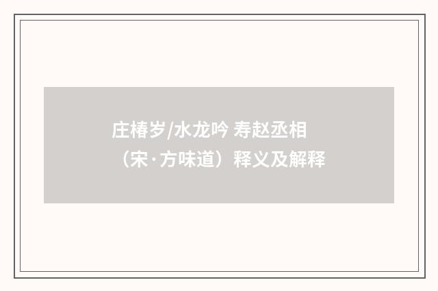 庄椿岁/水龙吟 寿赵丞相（宋·方味道）释义及解释