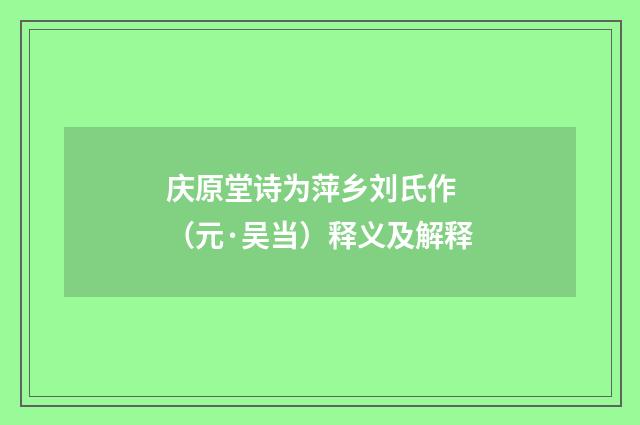 庆原堂诗为萍乡刘氏作 （元·吴当）释义及解释