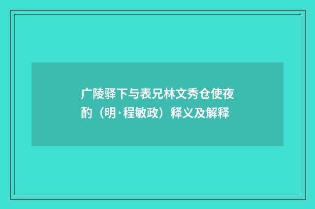 广陵驿下与表兄林文秀仓使夜酌（明·程敏政）释义及解释