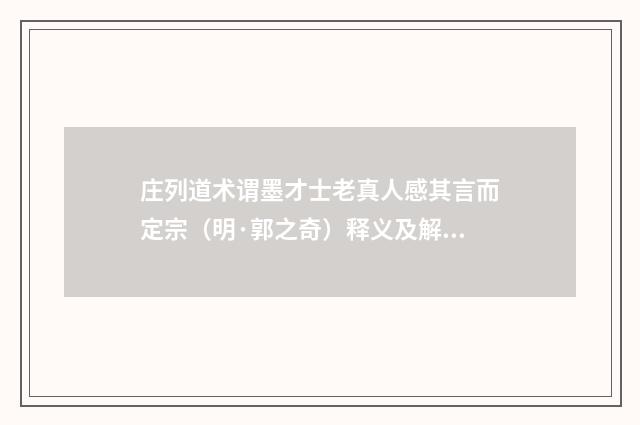 庄列道术谓墨才士老真人感其言而定宗（明·郭之奇）释义及解释