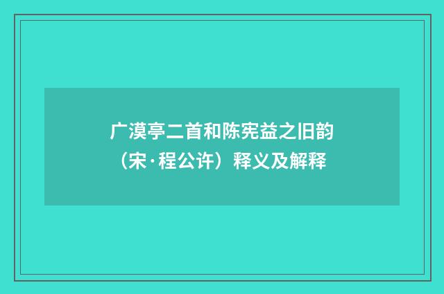 广漠亭二首和陈宪益之旧韵（宋·程公许）释义及解释