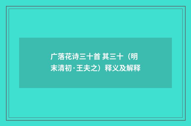 广落花诗三十首 其三十（明末清初·王夫之）释义及解释