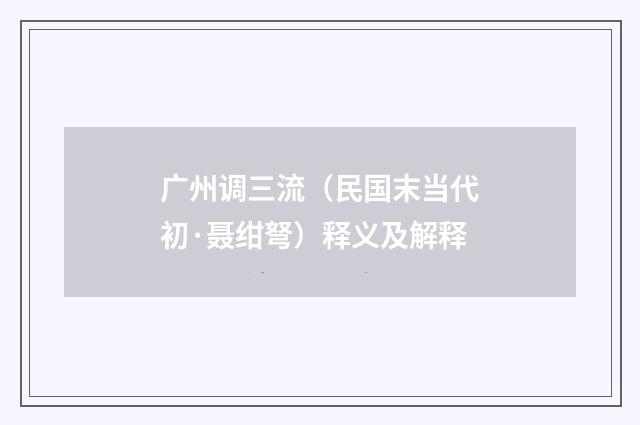 广州调三流（民国末当代初·聂绀弩）释义及解释