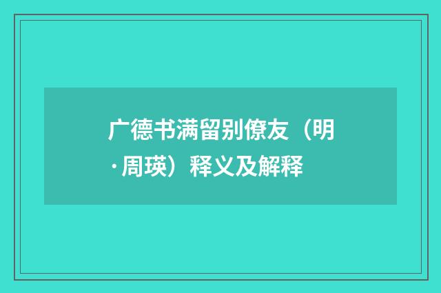 广德书满留别僚友（明·周瑛）释义及解释
