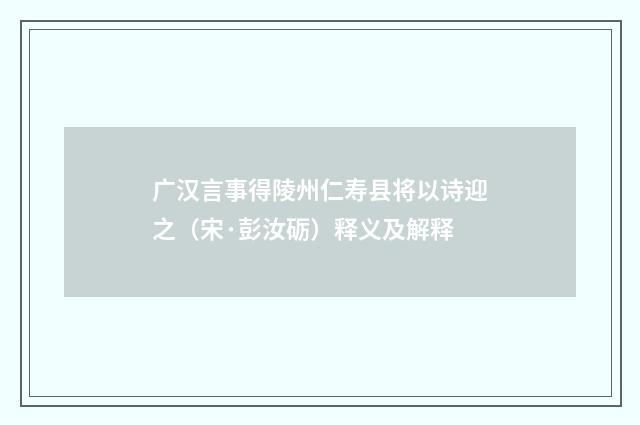 广汉言事得陵州仁寿县将以诗迎之（宋·彭汝砺）释义及解释