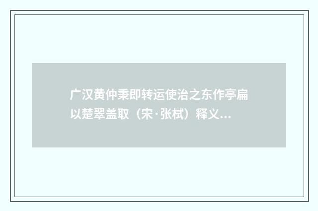 广汉黄仲秉即转运使治之东作亭扁以楚翠盖取（宋·张栻）释义及解释