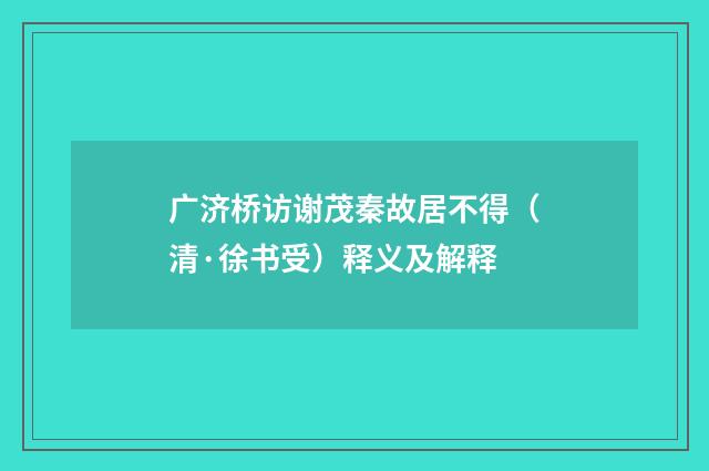 广济桥访谢茂秦故居不得（清·徐书受）释义及解释