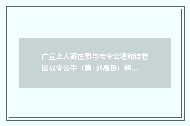 广宣上人寄在蜀与韦令公唱和诗卷因以令公手（唐·刘禹锡）释义及解释