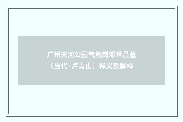 广州天河公园气鲵岗邓世昌墓（当代·卢青山）释义及解释