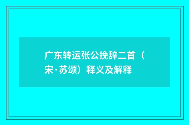 广东转运张公挽辞二首（宋·苏颂）释义及解释
