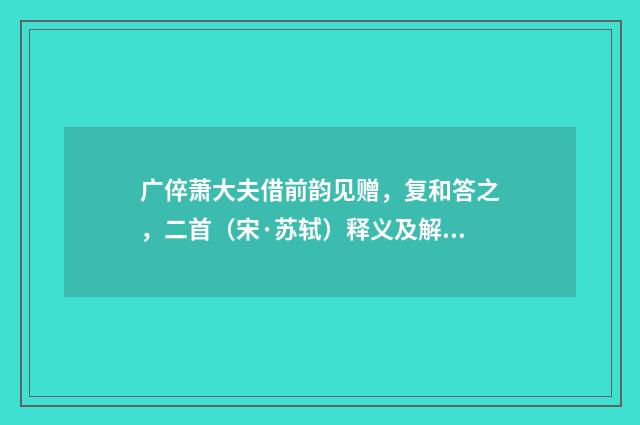 广倅萧大夫借前韵见赠，复和答之，二首（宋·苏轼）释义及解释