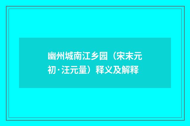 幽州城南江乡园（宋末元初·汪元量）释义及解释
