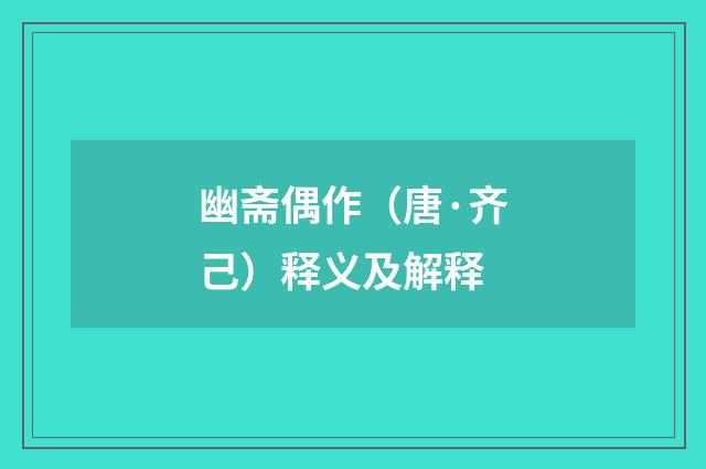 幽斋偶作（唐·齐己）释义及解释