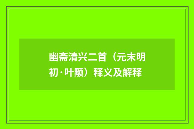 幽斋清兴二首（元末明初·叶颙）释义及解释