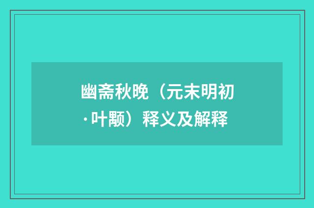 幽斋秋晚（元末明初·叶颙）释义及解释
