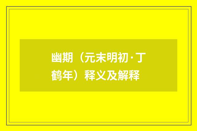 幽期（元末明初·丁鹤年）释义及解释