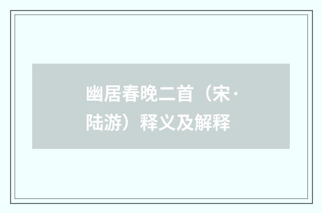 幽居春晚二首（宋·陆游）释义及解释