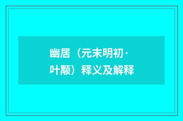 幽居（元末明初·叶颙）释义及解释