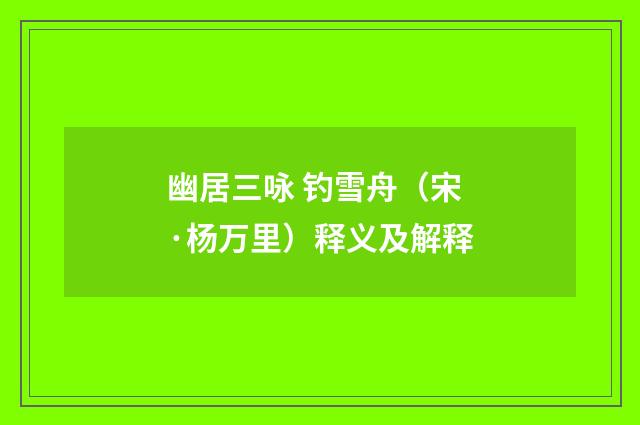 幽居三咏 钓雪舟（宋·杨万里）释义及解释