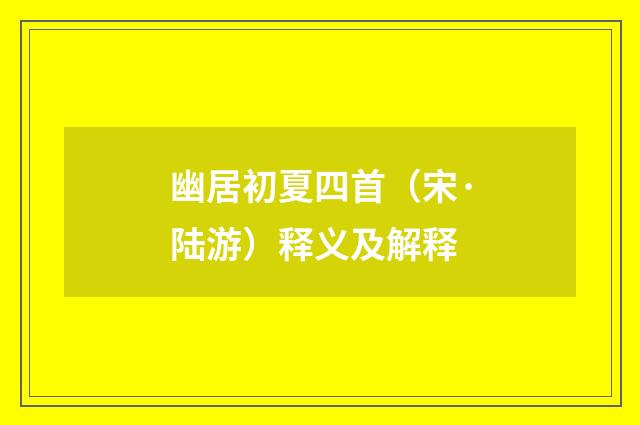 幽居初夏四首（宋·陆游）释义及解释